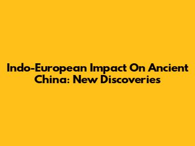 Indo-European Impact On Ancient China: New Discoveries