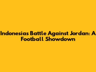 Indonesia's Battle Against Jordan: A Football Showdown