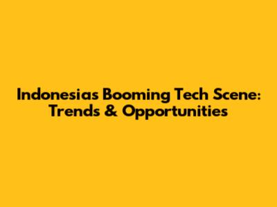 Indonesia's Booming Tech Scene: Trends & Opportunities