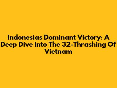 Indonesia's Dominant Victory: A Deep Dive Into The 32-Thrashing Of Vietnam
