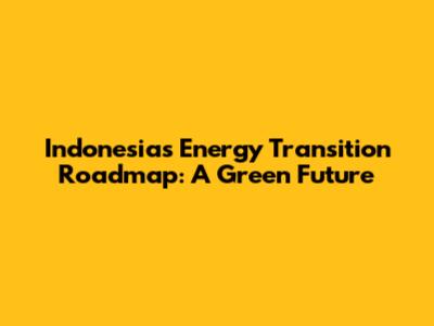 Indonesia's Energy Transition Roadmap: A Green Future
