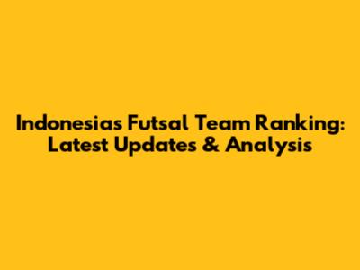 Indonesia's Futsal Team Ranking: Latest Updates & Analysis