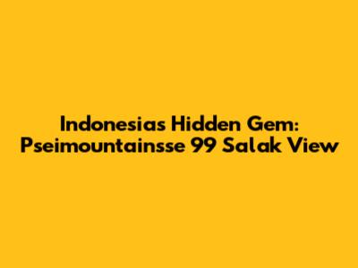 Indonesia's Hidden Gem: Pseimountainsse 99 Salak View