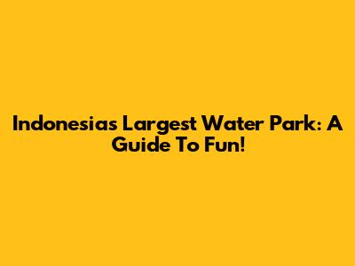 Indonesia's Largest Water Park: A Guide To Fun!