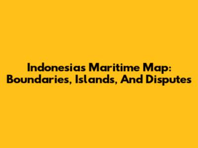 Indonesia's Maritime Map: Boundaries, Islands, And Disputes