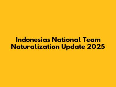 Indonesia's National Team Naturalization Update 2025