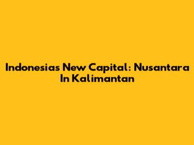 Indonesia's New Capital: Nusantara In Kalimantan