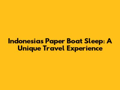 Indonesia's Paper Boat Sleep: A Unique Travel Experience