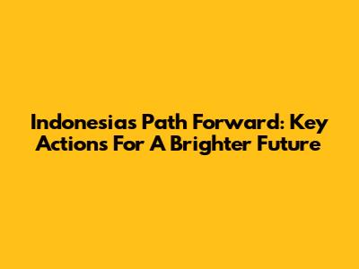 Indonesia's Path Forward: Key Actions For A Brighter Future