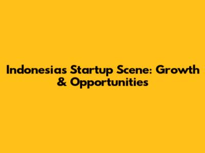 Indonesia's Startup Scene: Growth & Opportunities