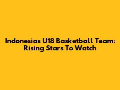 Indonesia's U18 Basketball Team: Rising Stars To Watch
