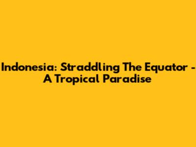 Indonesia: Straddling The Equator - A Tropical Paradise