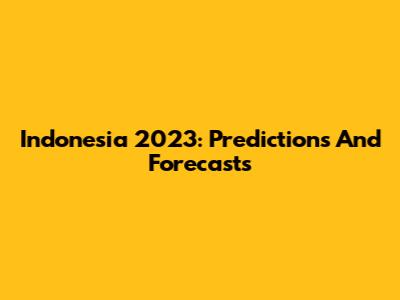Indonesia 2023: Predictions And Forecasts