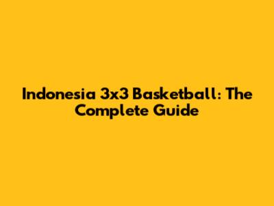 Indonesia 3x3 Basketball: The Complete Guide