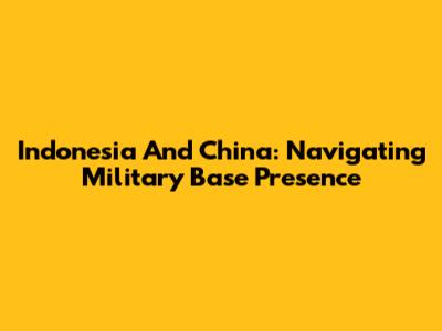 Indonesia And China: Navigating Military Base Presence