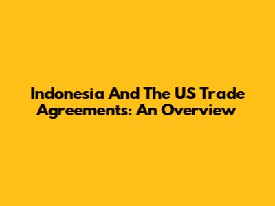Indonesia And The US Trade Agreements: An Overview