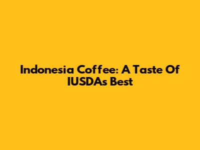 Indonesia Coffee: A Taste Of IUSDA's Best