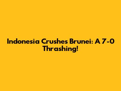 Indonesia Crushes Brunei: A 7-0 Thrashing!