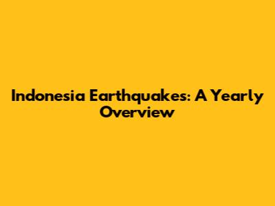 Indonesia Earthquakes: A Yearly Overview