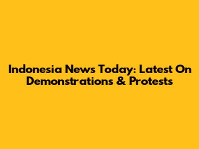 Indonesia News Today: Latest On Demonstrations & Protests