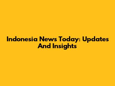 Indonesia News Today: Updates And Insights