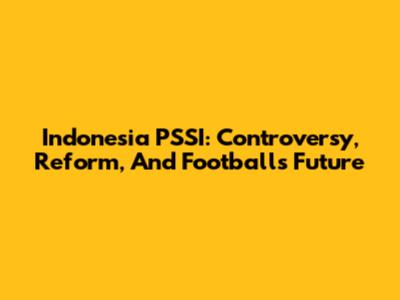 Indonesia PSSI: Controversy, Reform, And Football's Future