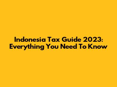 Indonesia Tax Guide 2023: Everything You Need To Know