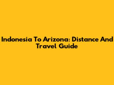 Indonesia To Arizona: Distance And Travel Guide