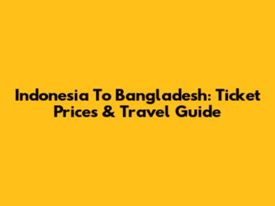 Indonesia To Bangladesh: Ticket Prices & Travel Guide