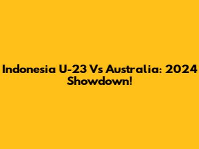 Indonesia U-23 Vs Australia: 2024 Showdown!