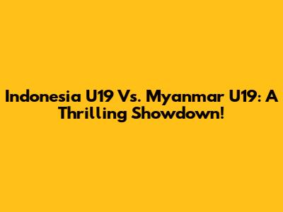 Indonesia U19 Vs. Myanmar U19: A Thrilling Showdown!