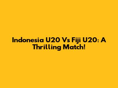 Indonesia U20 Vs Fiji U20: A Thrilling Match!