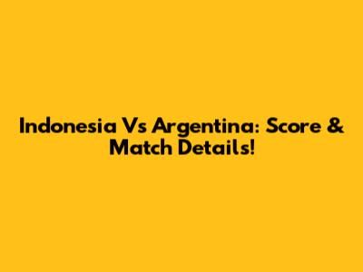 Indonesia Vs Argentina: Score & Match Details!