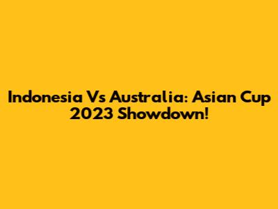 Indonesia Vs Australia: Asian Cup 2023 Showdown!