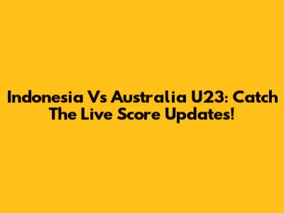Indonesia Vs Australia U23: Catch The Live Score Updates!