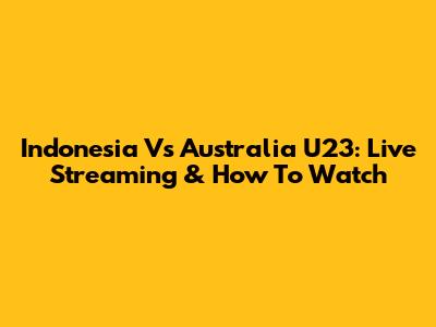 Indonesia Vs Australia U23: Live Streaming & How To Watch