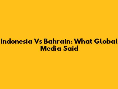 Indonesia Vs Bahrain: What Global Media Said