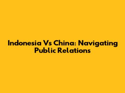 Indonesia Vs China: Navigating Public Relations