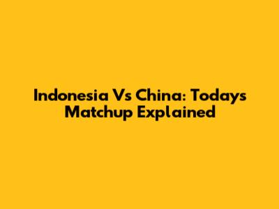 Indonesia Vs China: Today's Matchup Explained