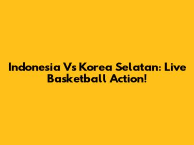 Indonesia Vs Korea Selatan: Live Basketball Action!