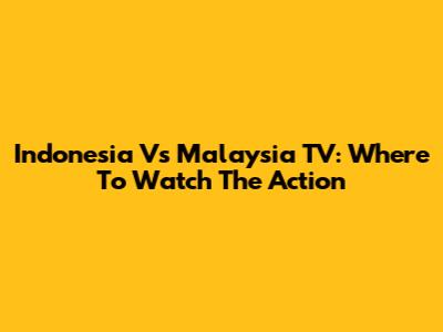 Indonesia Vs Malaysia TV: Where To Watch The Action