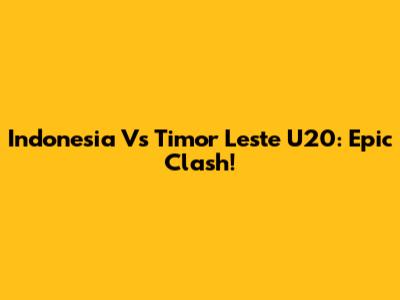 Indonesia Vs Timor Leste U20: Epic Clash!