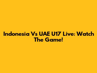 Indonesia Vs UAE U17 Live: Watch The Game!