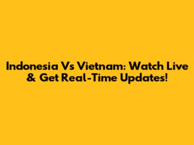 Indonesia Vs Vietnam: Watch Live & Get Real-Time Updates!