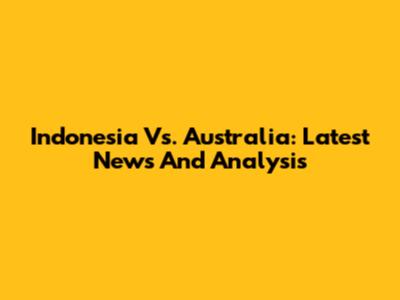 Indonesia Vs. Australia: Latest News And Analysis