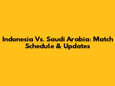 Indonesia Vs. Saudi Arabia: Match Schedule & Updates