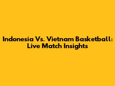 Indonesia Vs. Vietnam Basketball: Live Match Insights