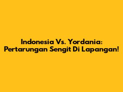 Indonesia Vs. Yordania: Pertarungan Sengit Di Lapangan!