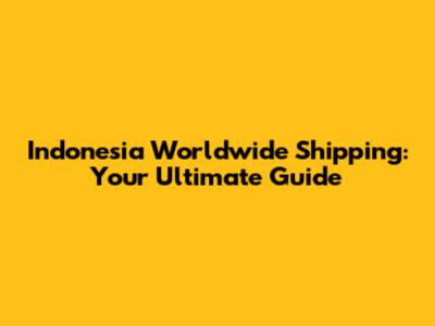 Indonesia Worldwide Shipping: Your Ultimate Guide