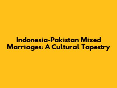 Indonesia-Pakistan Mixed Marriages: A Cultural Tapestry